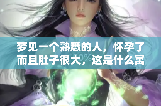 梦见一个熟悉的人，怀孕了而且肚子很大，这是什么寓意呢