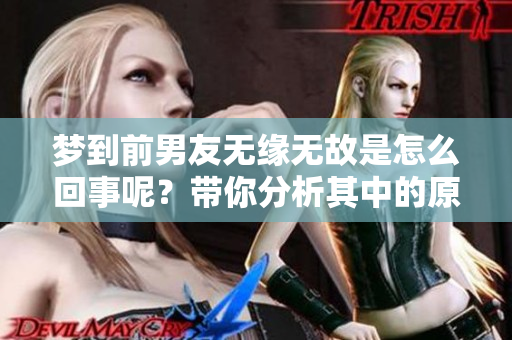 梦到前男友无缘无故是怎么回事呢？带你分析其中的原因与心理状态。