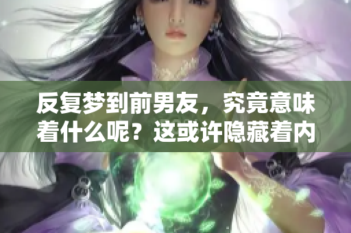 反复梦到前男友，究竟意味着什么呢？这或许隐藏着内心深处的情感。