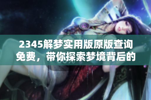2345解梦实用版原版查询免费，带你探索梦境背后的秘密与含义