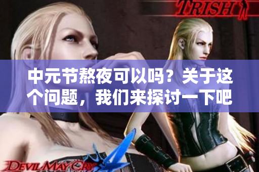 中元节熬夜可以吗？关于这个问题，我们来探讨一下吧！