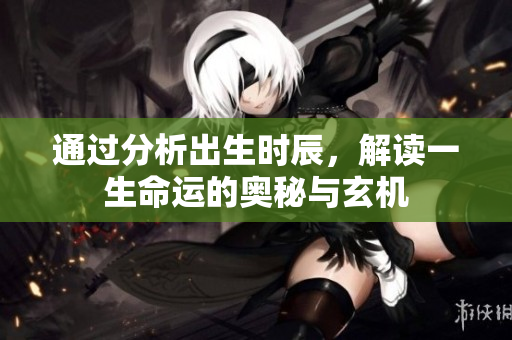 通过分析出生时辰，解读一生命运的奥秘与玄机