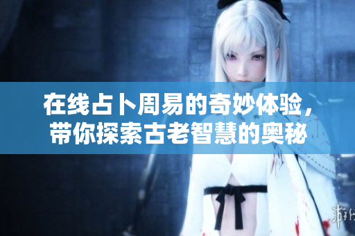 在线占卜周易的奇妙体验，带你探索古老智慧的奥秘