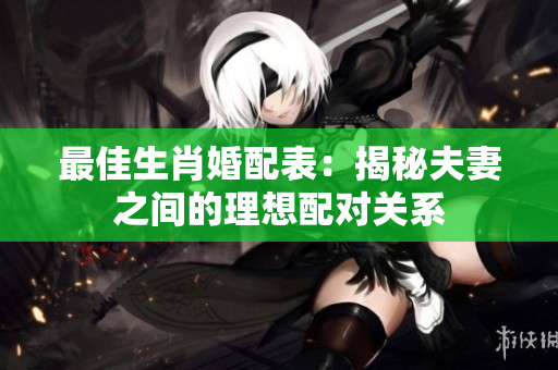 最佳生肖婚配表：揭秘夫妻之间的理想配对关系