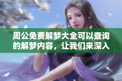 周公免费解梦大全可以查询的解梦内容，让我们来深入了解梦的奥秘