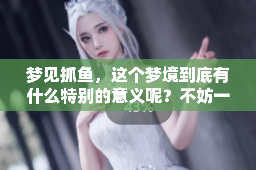 梦见抓鱼，这个梦境到底有什么特别的意义呢？不妨一探究竟。