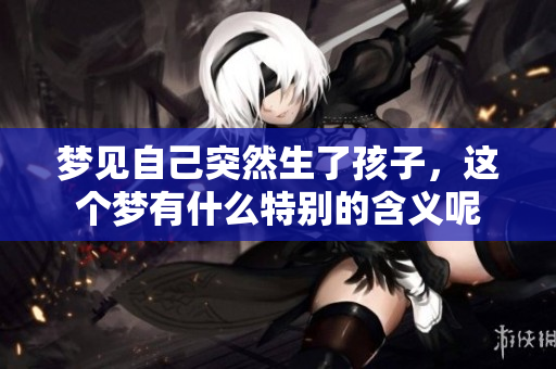 梦见自己突然生了孩子，这个梦有什么特别的含义呢