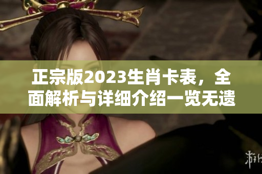 正宗版2023生肖卡表，全面解析与详细介绍一览无遗