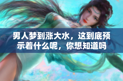 男人梦到涨大水，这到底预示着什么呢，你想知道吗