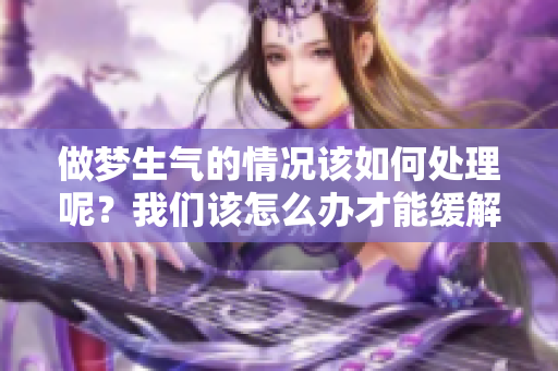 做梦生气的情况该如何处理呢？我们该怎么办才能缓解这种情绪呢