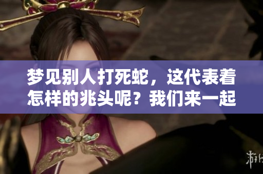 梦见别人打死蛇，这代表着怎样的兆头呢？我们来一起解析一下。