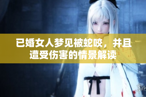 已婚女人梦见被蛇咬，并且遭受伤害的情景解读