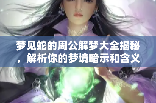 梦见蛇的周公解梦大全揭秘，解析你的梦境暗示和含义