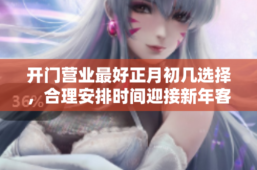 开门营业最好正月初几选择，合理安排时间迎接新年客流