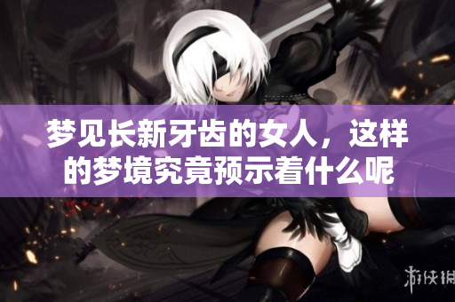 梦见长新牙齿的女人，这样的梦境究竟预示着什么呢
