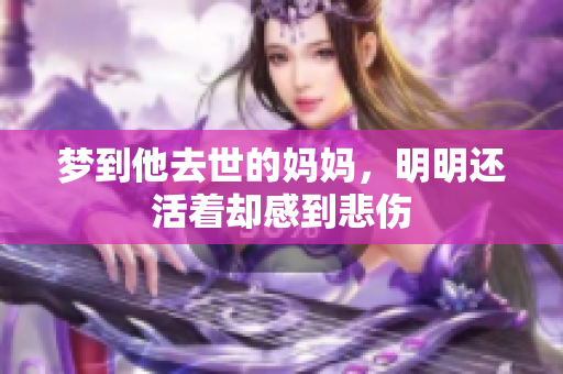 梦到他去世的妈妈，明明还活着却感到悲伤