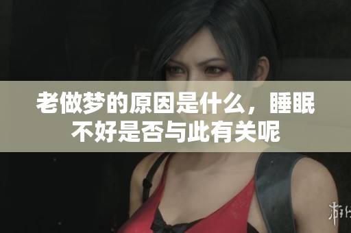 老做梦的原因是什么，睡眠不好是否与此有关呢