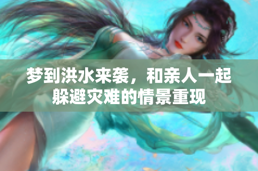 梦到洪水来袭，和亲人一起躲避灾难的情景重现