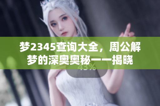 梦2345查询大全，周公解梦的深奥奥秘一一揭晓