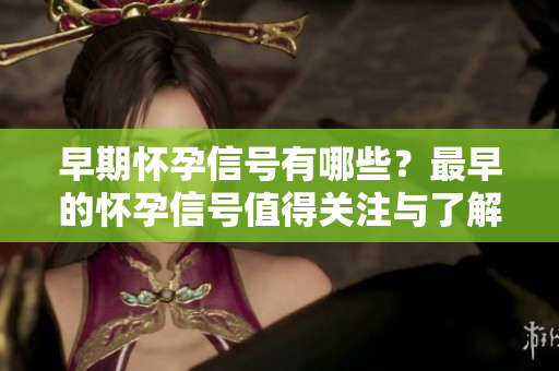 早期怀孕信号有哪些？最早的怀孕信号值得关注与了解。