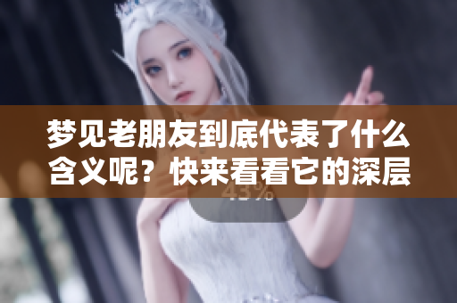 梦见老朋友到底代表了什么含义呢？快来看看它的深层解读吧！