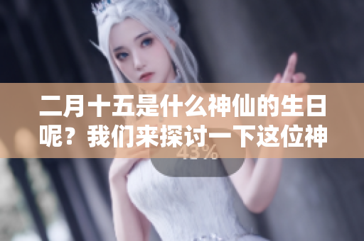 二月十五是什么神仙的生日呢？我们来探讨一下这位神仙吧！