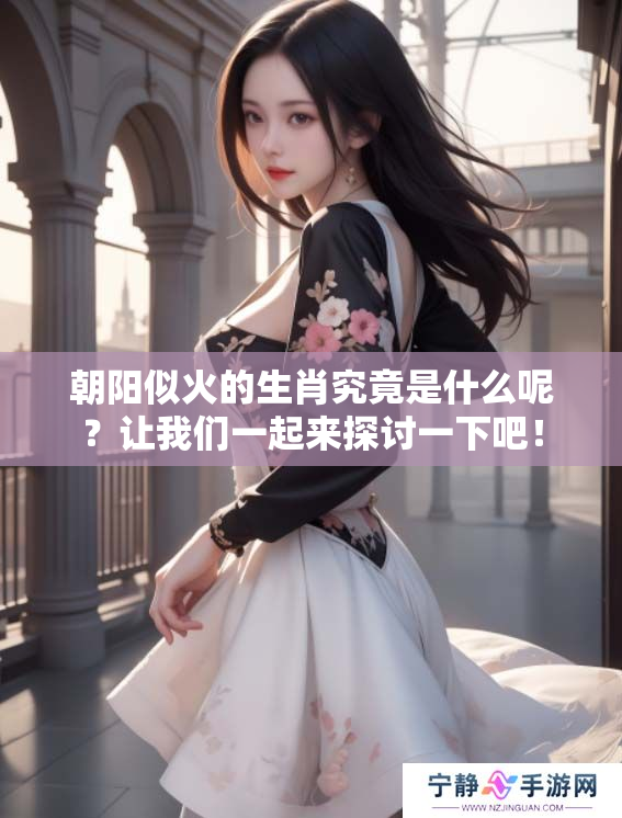 朝阳似火的生肖究竟是什么呢？让我们一起来探讨一下吧！