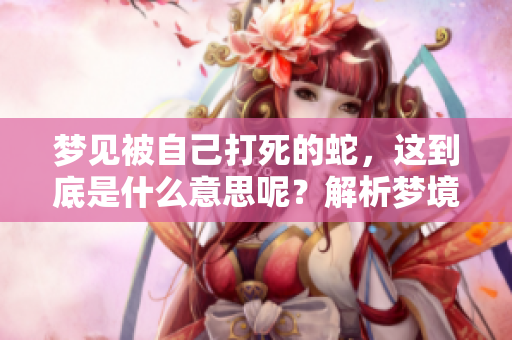 梦见被自己打死的蛇，这到底是什么意思呢？解析梦境中的象征意义！