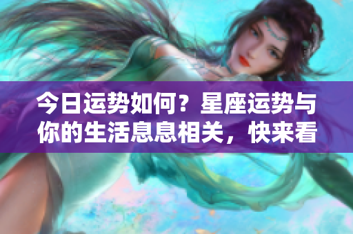 今日运势如何？星座运势与你的生活息息相关，快来看看吧！