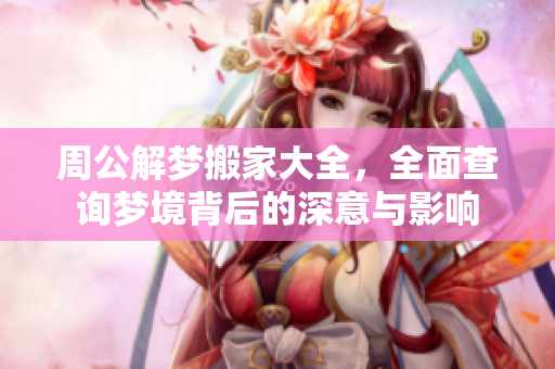 周公解梦搬家大全，全面查询梦境背后的深意与影响