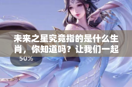 未来之星究竟指的是什么生肖，你知道吗？让我们一起探索一下吧！