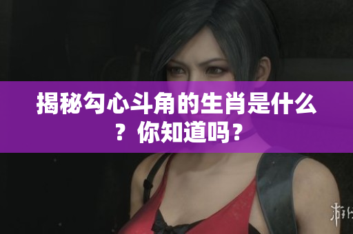揭秘勾心斗角的生肖是什么？你知道吗？
