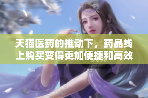 天猫医药的推动下，药品线上购买变得更加便捷和高效