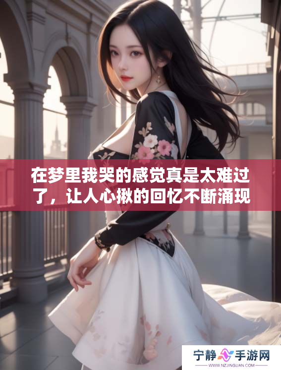 在梦里我哭的感觉真是太难过了，让人心揪的回忆不断涌现