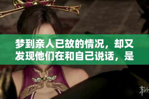 梦到亲人已故的情况，却又发现他们在和自己说话，是什么体验