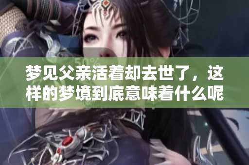 梦见父亲活着却去世了，这样的梦境到底意味着什么呢