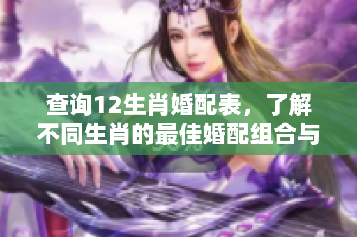 查询12生肖婚配表，了解不同生肖的最佳婚配组合与配对建议