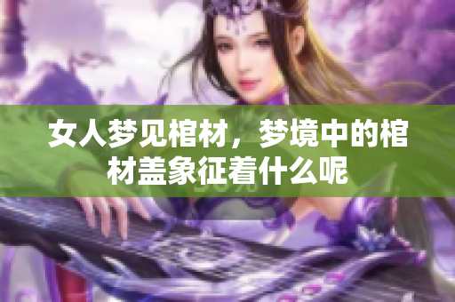 女人梦见棺材，梦境中的棺材盖象征着什么呢