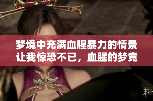 梦境中充满血腥暴力的情景让我惊恐不已，血腥的梦竟如此真实可怕