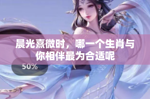 晨光熹微时，哪一个生肖与你相伴最为合适呢