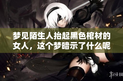 梦见陌生人抬起黑色棺材的女人，这个梦暗示了什么呢