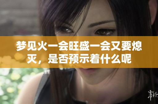 梦见火一会旺盛一会又要熄灭，是否预示着什么呢