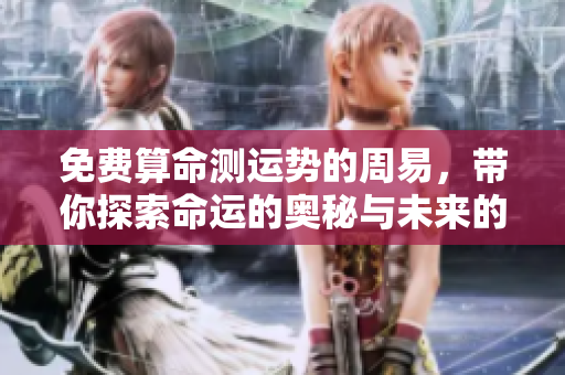 免费算命测运势的周易，带你探索命运的奥秘与未来的可能性