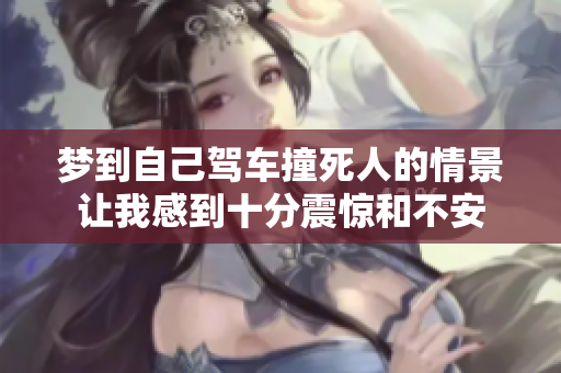 梦到自己驾车撞死人的情景让我感到十分震惊和不安