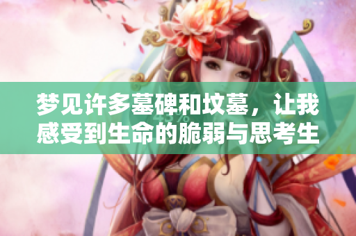 梦见许多墓碑和坟墓，让我感受到生命的脆弱与思考生死的意义