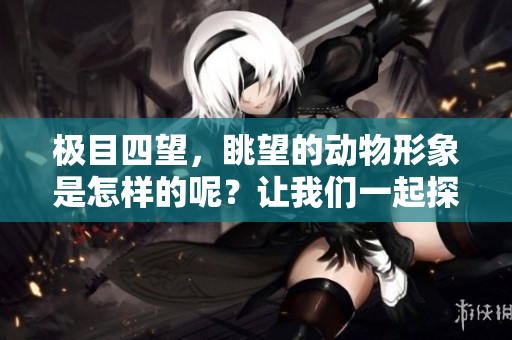 极目四望，眺望的动物形象是怎样的呢？让我们一起探讨这个话题。