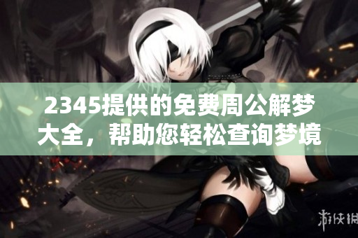 2345提供的免费周公解梦大全，帮助您轻松查询梦境解析知识