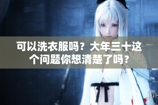 可以洗衣服吗？大年三十这个问题你想清楚了吗？