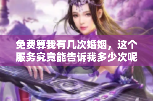 免费算我有几次婚姻，这个服务究竟能告诉我多少次呢