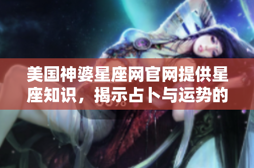美国神婆星座网官网提供星座知识，揭示占卜与运势的奥秘。
